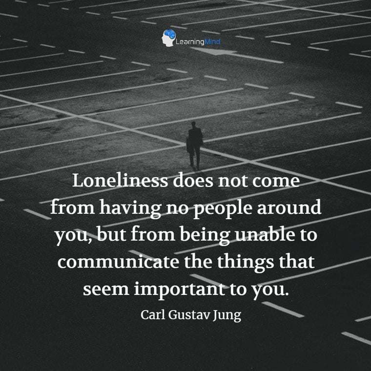 Loneliness does not come from having no people around you, but from being unable to communicate the things that seem important to you.