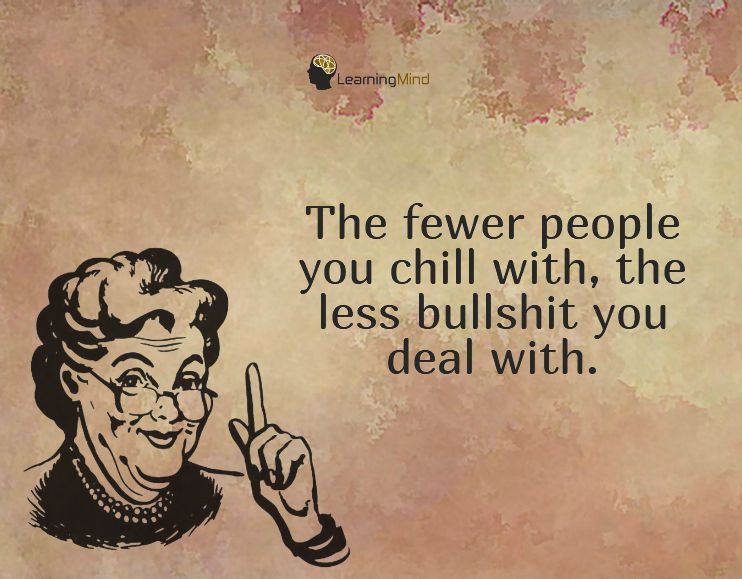 The fewer people you chill with The less bullshit you deal with keep your circle small