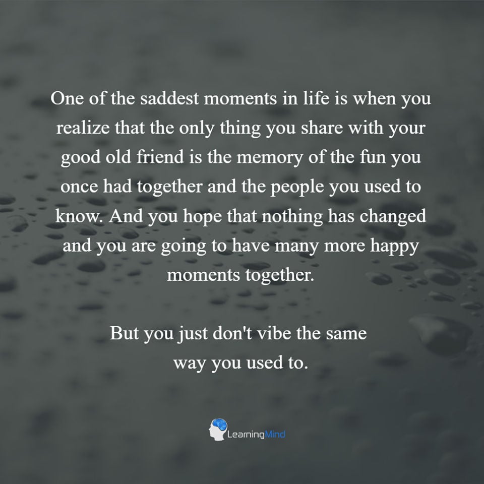 One of the saddest moments in life is when you realize that the only thing you share with your old good friend is the memory