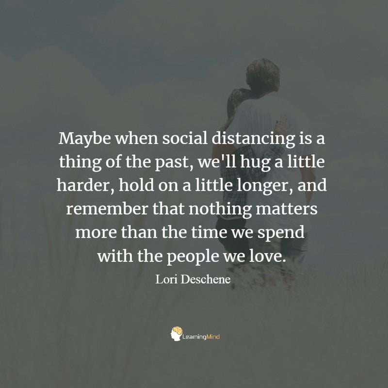 Maybe when social distancing is a thing of the past, we'll hug a little harder, hold on a little longer, and remember that nothing matters more than the time we spend with the people we love