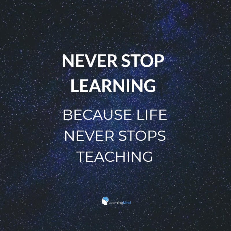 Never stop learning because life never stops teaching